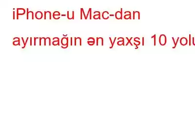 iPhone-u Mac-dan ayırmağın ən yaxşı 10 yolu