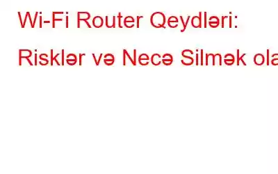 Wi-Fi Router Qeydləri: Risklər və Necə Silmək olar