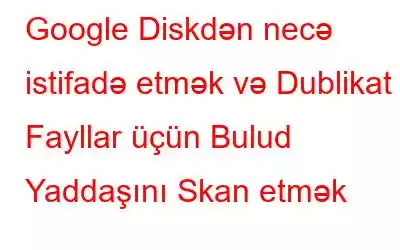 Google Diskdən necə istifadə etmək və Dublikat Fayllar üçün Bulud Yaddaşını Skan etmək