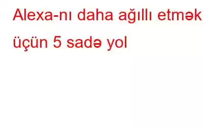 Alexa-nı daha ağıllı etmək üçün 5 sadə yol