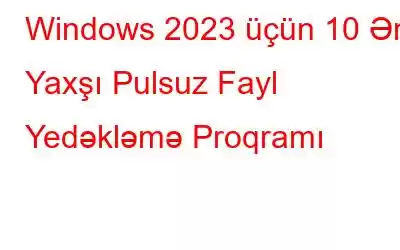 Windows 2023 üçün 10 Ən Yaxşı Pulsuz Fayl Yedəkləmə Proqramı