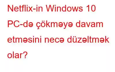 Netflix-in Windows 10 PC-də çökməyə davam etməsini necə düzəltmək olar?