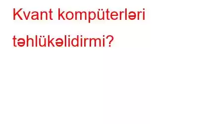 Kvant kompüterləri təhlükəlidirmi?