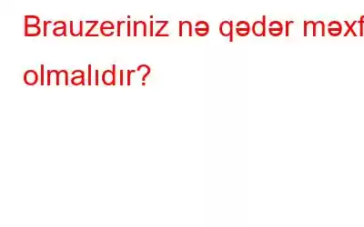 Brauzeriniz nə qədər məxfi olmalıdır?