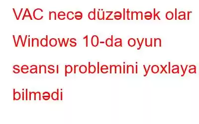 VAC necə düzəltmək olar Windows 10-da oyun seansı problemini yoxlaya bilmədi