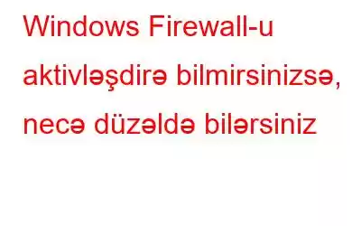 Windows Firewall-u aktivləşdirə bilmirsinizsə, necə düzəldə bilərsiniz