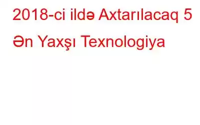 2018-ci ildə Axtarılacaq 5 Ən Yaxşı Texnologiya