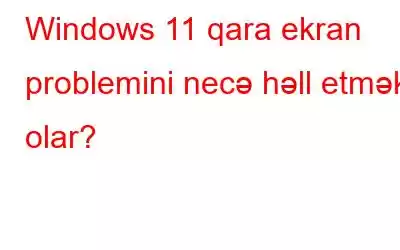 Windows 11 qara ekran problemini necə həll etmək olar?