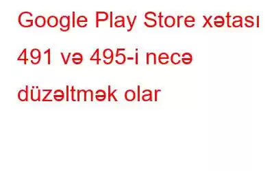 Google Play Store xətası 491 və 495-i necə düzəltmək olar