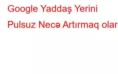 Google Yaddaş Yerini Pulsuz Necə Artırmaq olar?