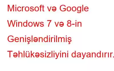 Microsoft və Google Windows 7 və 8-in Genişləndirilmiş Təhlükəsizliyini dayandırır.