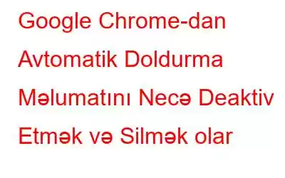 Google Chrome-dan Avtomatik Doldurma Məlumatını Necə Deaktiv Etmək və Silmək olar