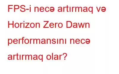 FPS-i necə artırmaq və Horizon Zero Dawn performansını necə artırmaq olar?