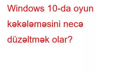 Windows 10-da oyun kəkələməsini necə düzəltmək olar?