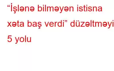 “İşlənə bilməyən istisna xəta baş verdi” düzəltməyin 5 yolu