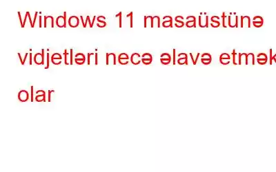 Windows 11 masaüstünə vidjetləri necə əlavə etmək olar