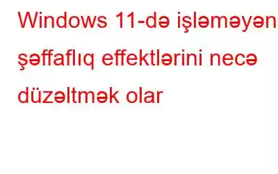 Windows 11-də işləməyən şəffaflıq effektlərini necə düzəltmək olar