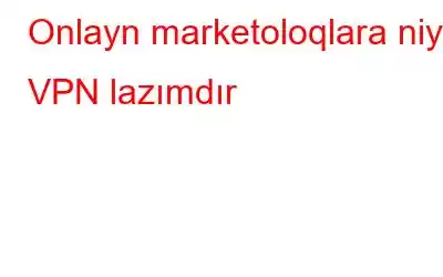 Onlayn marketoloqlara niyə VPN lazımdır