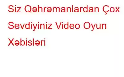 Siz Qəhrəmanlardan Çox Sevdiyiniz Video Oyun Xəbisləri