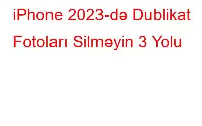 iPhone 2023-də Dublikat Fotoları Silməyin 3 Yolu