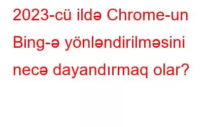 2023-cü ildə Chrome-un Bing-ə yönləndirilməsini necə dayandırmaq olar?