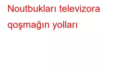 Noutbukları televizora qoşmağın yolları