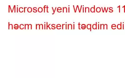 Microsoft yeni Windows 11 həcm mikserini təqdim edir