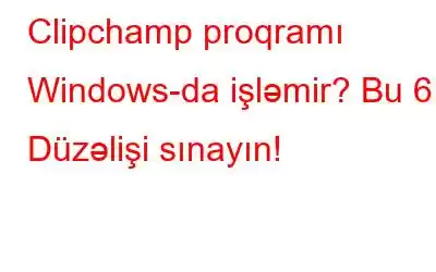 Clipchamp proqramı Windows-da işləmir? Bu 6 Düzəlişi sınayın!