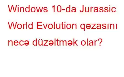 Windows 10-da Jurassic World Evolution qəzasını necə düzəltmək olar?