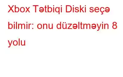 Xbox Tətbiqi Diski seçə bilmir: onu düzəltməyin 8 yolu