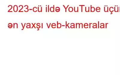 2023-cü ildə YouTube üçün ən yaxşı veb-kameralar