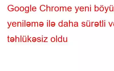 Google Chrome yeni böyük yeniləmə ilə daha sürətli və təhlükəsiz oldu