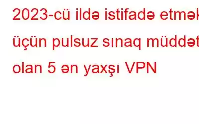 2023-cü ildə istifadə etmək üçün pulsuz sınaq müddəti olan 5 ən yaxşı VPN