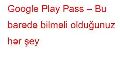 Google Play Pass – Bu barədə bilməli olduğunuz hər şey