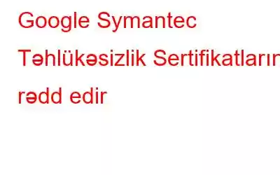 Google Symantec Təhlükəsizlik Sertifikatlarını rədd edir