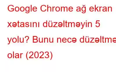 Google Chrome ağ ekran xətasını düzəltməyin 5 yolu? Bunu necə düzəltmək olar (2023)