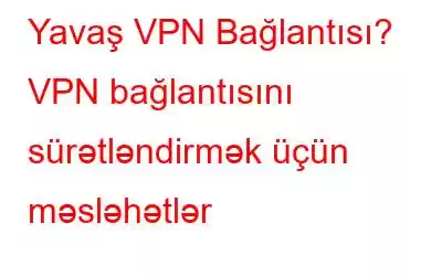 Yavaş VPN Bağlantısı? VPN bağlantısını sürətləndirmək üçün məsləhətlər