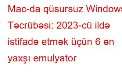 Mac-da qüsursuz Windows Təcrübəsi: 2023-cü ildə istifadə etmək üçün 6 ən yaxşı emulyator