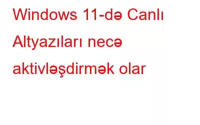 Windows 11-də Canlı Altyazıları necə aktivləşdirmək olar