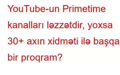 YouTube-un Primetime kanalları ləzzətdir, yoxsa 30+ axın xidməti ilə başqa bir proqram?