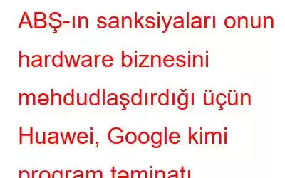 ABŞ-ın sanksiyaları onun hardware biznesini məhdudlaşdırdığı üçün Huawei, Google kimi proqram təminatı layihələrini işə salır