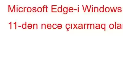 Microsoft Edge-i Windows 11-dən necə çıxarmaq olar