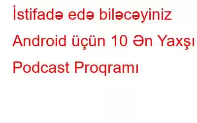 İstifadə edə biləcəyiniz Android üçün 10 Ən Yaxşı Podcast Proqramı