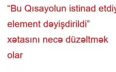 “Bu Qısayolun istinad etdiyi element dəyişdirildi” xətasını necə düzəltmək olar