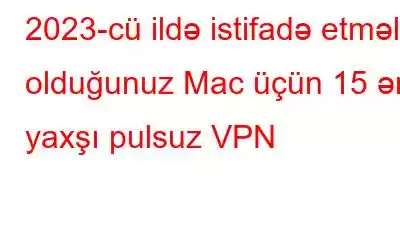 2023-cü ildə istifadə etməli olduğunuz Mac üçün 15 ən yaxşı pulsuz VPN