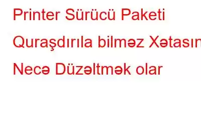 Printer Sürücü Paketi Quraşdırıla bilməz Xətasını Necə Düzəltmək olar