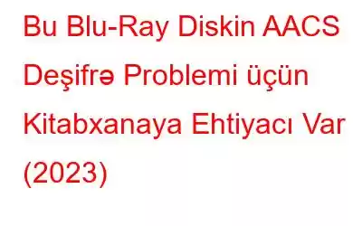 Bu Blu-Ray Diskin AACS Deşifrə Problemi üçün Kitabxanaya Ehtiyacı Var (2023)