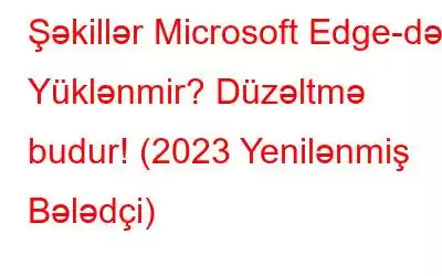 Şəkillər Microsoft Edge-də Yüklənmir? Düzəltmə budur! (2023 Yenilənmiş Bələdçi)