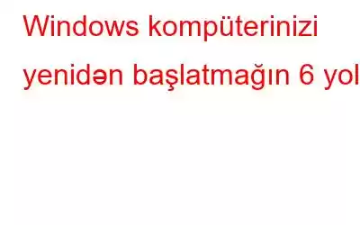 Windows kompüterinizi yenidən başlatmağın 6 yolu