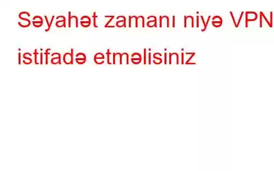 Səyahət zamanı niyə VPN istifadə etməlisiniz